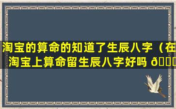 淘宝的算命的知道了生辰八字（在淘宝上算命留生辰八字好吗 💐 ）